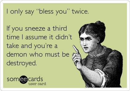 I Only Say Bless You Twice If You Sneeze A Third Time I Assume