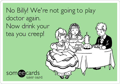 No Billy! We're not going to play
doctor again.
Now drink your
tea you creep!