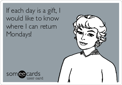 If each day is a gift, I
would like to know
where I can return
Mondays!