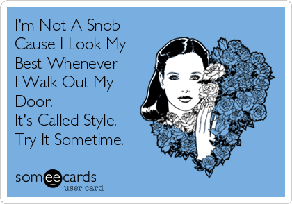 I'm Not A Snob
Cause I Look My
Best Whenever 
I Walk Out My
Door.
It's Called Style.
Try It Sometime.