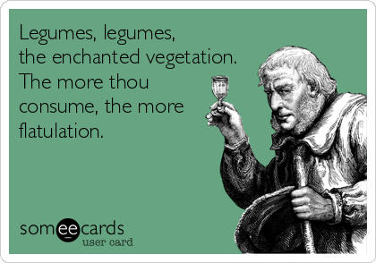 Legumes, legumes,
the enchanted vegetation.
The more thou
consume, the more
flatulation.