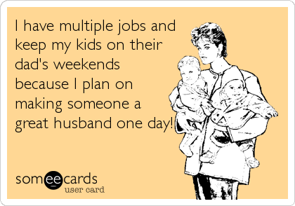 I have multiple jobs and
keep my kids on their
dad's weekends
because I plan on
making someone a
great husband one day!