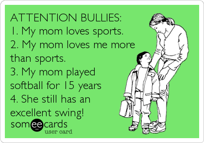 ATTENTION BULLIES:
1. My mom loves sports.
2. My mom loves me more
than sports.
3. My mom played
softball for 15 years
4. She still has