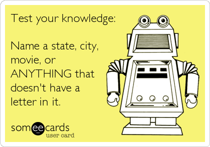 Test your knowledge:

Name a state, city,
movie, or
ANYTHING that
doesn't have a
letter in it.