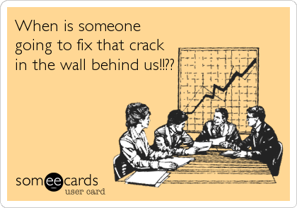 When is someone
going to fix that crack
in the wall behind us!!??