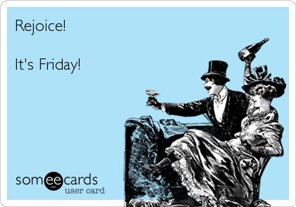 Rejoice!

It's Friday!