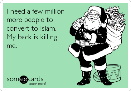 I need a few million
more people to
convert to Islam. 
My back is killing
me.