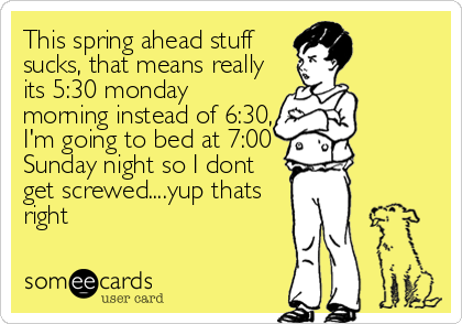This spring ahead stuff
sucks, that means really
its 5:30 monday
morning instead of 6:30,
I'm going to bed at 7:00 
Sunday night so I dont