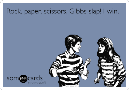 Rock, paper, scissors, Gibbs slap! I win.