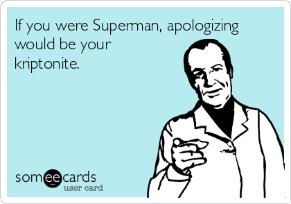 If you were Superman, apologizing
would be your
kriptonite.