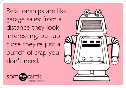Relationships are like
garage sales: from a
distance they look
interesting, but up
close they're just a
bunch of crap you
don't need.