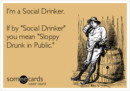 I'm a Social Drinker.

If by "Social Drinker"
you mean "Sloppy
Drunk in Public."
