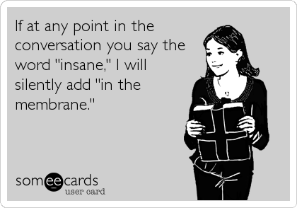 If at any point in the
conversation you say the
word "insane," I will
silently add "in the
membrane."