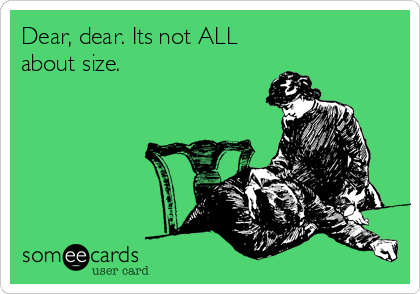 Dear, dear. Its not ALL
about size.