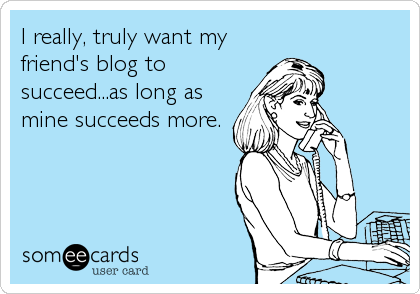 I really, truly want my
friend's blog to
succeed...as long as
mine succeeds more.