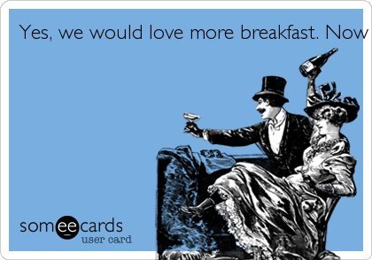 Yes, we would love more breakfast. Now where is that super bowl?