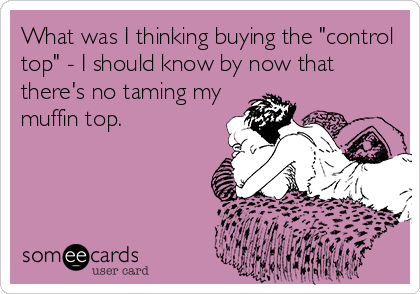 What was I thinking buying the "control
top" - I should know by now that
there's no taming my
muffin top.