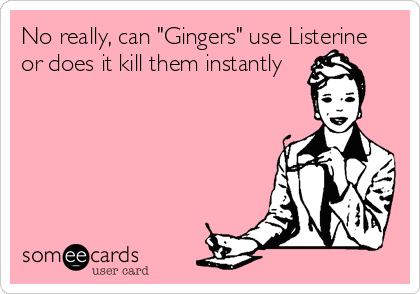 No really, can "Gingers" use Listerine
or does it kill them instantly
