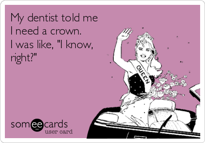 My Dentist Told Me I Need A Crown I Was Like I Know Right Encouragement Ecard