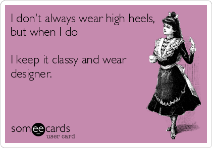 I don't always wear high heels,
but when I do

I keep it classy and wear
designer.