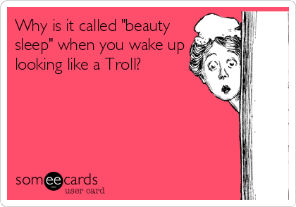 Why is it called "beauty
sleep" when you wake up
looking like a Troll?