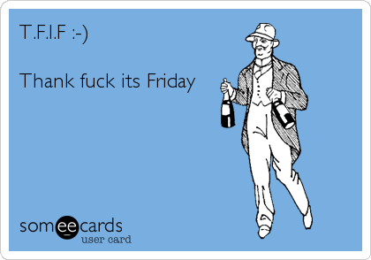 T.F.I.F :-)

Thank fuck its Friday