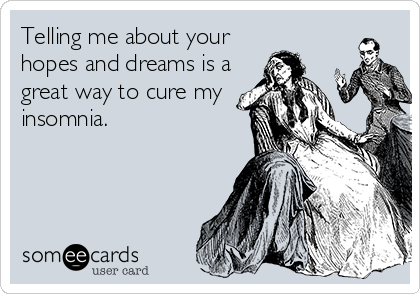 Telling me about your
hopes and dreams is a
great way to cure my
insomnia.