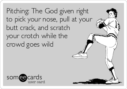 Pitching: The God given right
to pick your nose, pull at your
butt crack, and scratch
your crotch while the
crowd goes wild