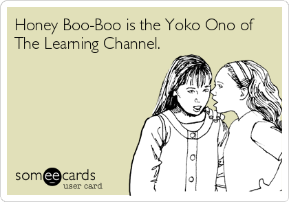 Honey Boo-Boo is the Yoko Ono of
The Learning Channel.