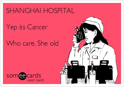 SHANGHAI HOSPITAL

Yep its Cancer

Who care. She old
