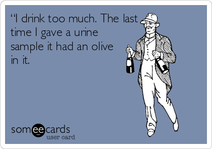 “I drink too much. The last
time I gave a urine
sample it had an olive
in it.