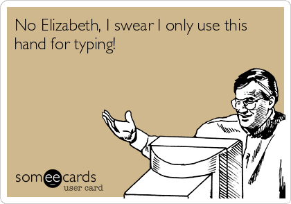 No Elizabeth, I swear I only use this
hand for typing!