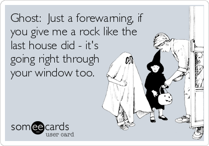 Ghost:  Just a forewarning, if
you give me a rock like the
last house did - it's
going right through
your window too.