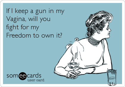 If I keep a gun in my
Vagina, will you
fight for my
Freedom to own it?