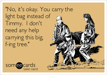 "No, it's okay. You carry the
light bag instead of
Timmy.  I don't 
need any help
carrying this big,
f-ing tree."