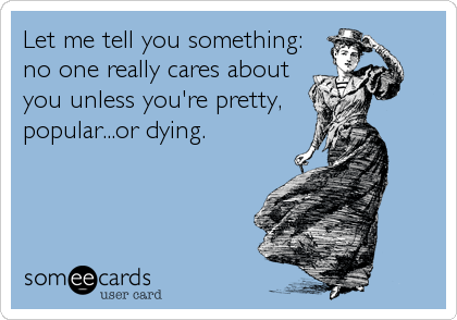 Let me tell you something: 
no one really cares about 
you unless you're pretty,
popular...or dying.