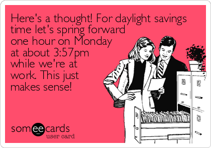 Here's a thought! For daylight savings
time let's spring forward
one hour on Monday
at about 3:57pm
while we're at
work. This just
makes se