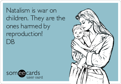 Natalism is war on
children. They are the
ones harmed by
reproduction!
DB