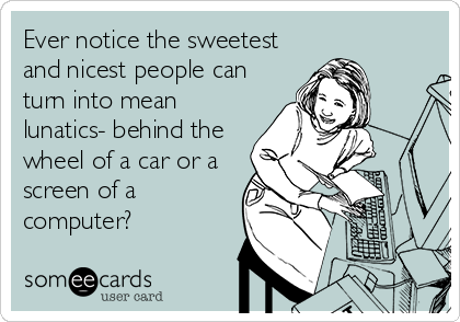 Ever notice the sweetest
and nicest people can
turn into mean
lunatics- behind the
wheel of a car or a
screen of a
computer?