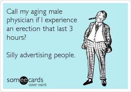 Call my aging male
physician if I experience
an erection that last 3
hours?

Silly advertising people.