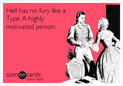 Hell has no fury like a
Type A highly
motivated person.