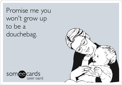 Promise me you 
won't grow up
to be a
douchebag.