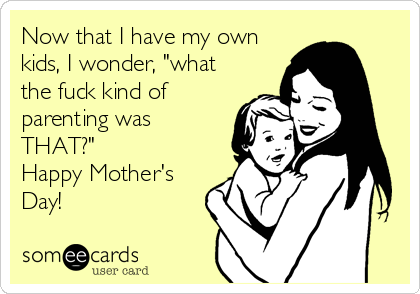 Now that I have my own
kids, I wonder, "what
the fuck kind of
parenting was
THAT?"
Happy Mother's
Day!
