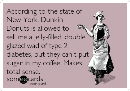 According to the state of
New York, Dunkin
Donuts is allowed to 
sell me a jelly-filled, double
glazed wad of type 2
diabetes, but they can't%