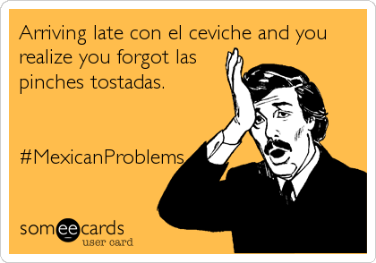 Arriving late con el ceviche and you
realize you forgot las
pinches tostadas.


#MexicanProblems