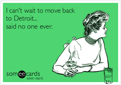 I can't wait to move back
to Detroit...
said no one ever.
