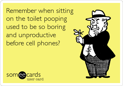 Remember when sitting
on the toilet pooping
used to be so boring
and unproductive
before cell phones?