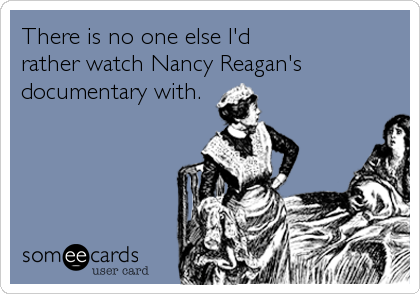 There is no one else I'd 
rather watch Nancy Reagan's
documentary with.