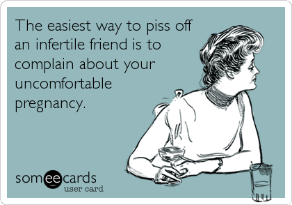 The easiest way to piss off
an infertile friend is to
complain about your
uncomfortable
pregnancy.