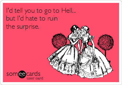 I'd tell you to go to Hell... 
but I'd hate to ruin
the surprise.